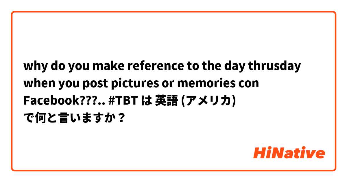 why do you make reference to the day thrusday when you post pictures or memories con Facebook???.. #TBT は 英語 (アメリカ) で何と言いますか？