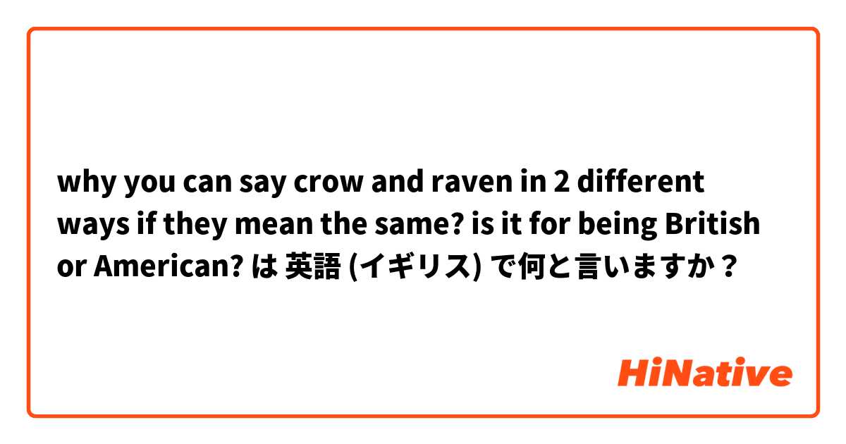 why you can say crow and raven in 2 different ways if they mean the same? is it for being British or American? は 英語 (イギリス) で何と言いますか？