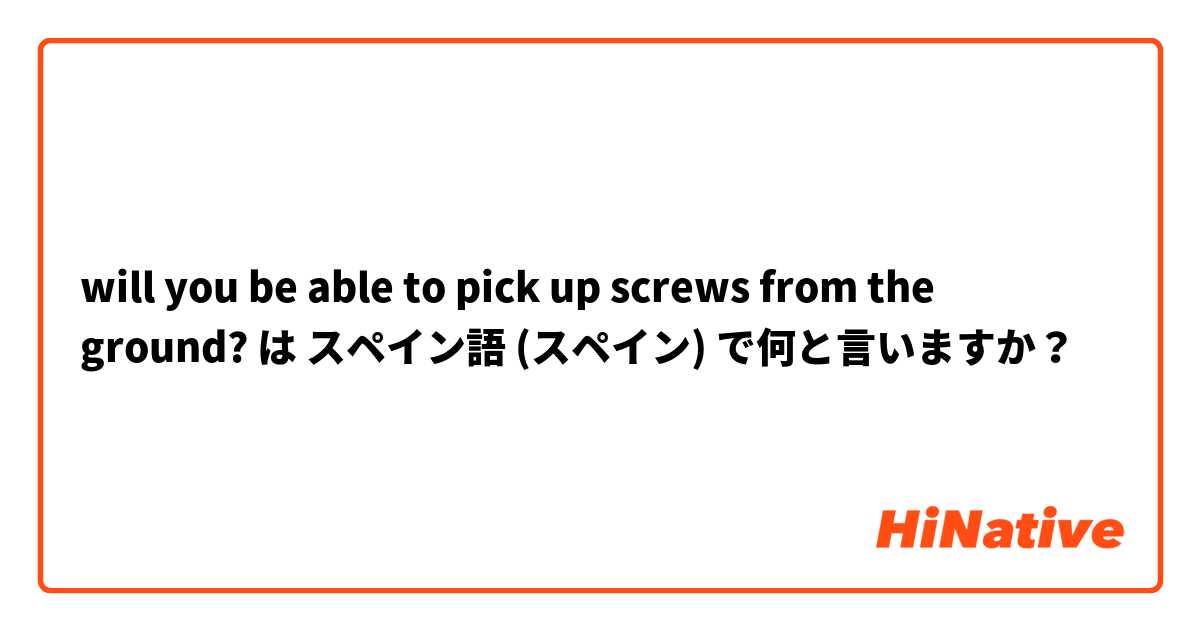 will you be able to pick up screws from the ground? は スペイン語 (スペイン) で何と言いますか？