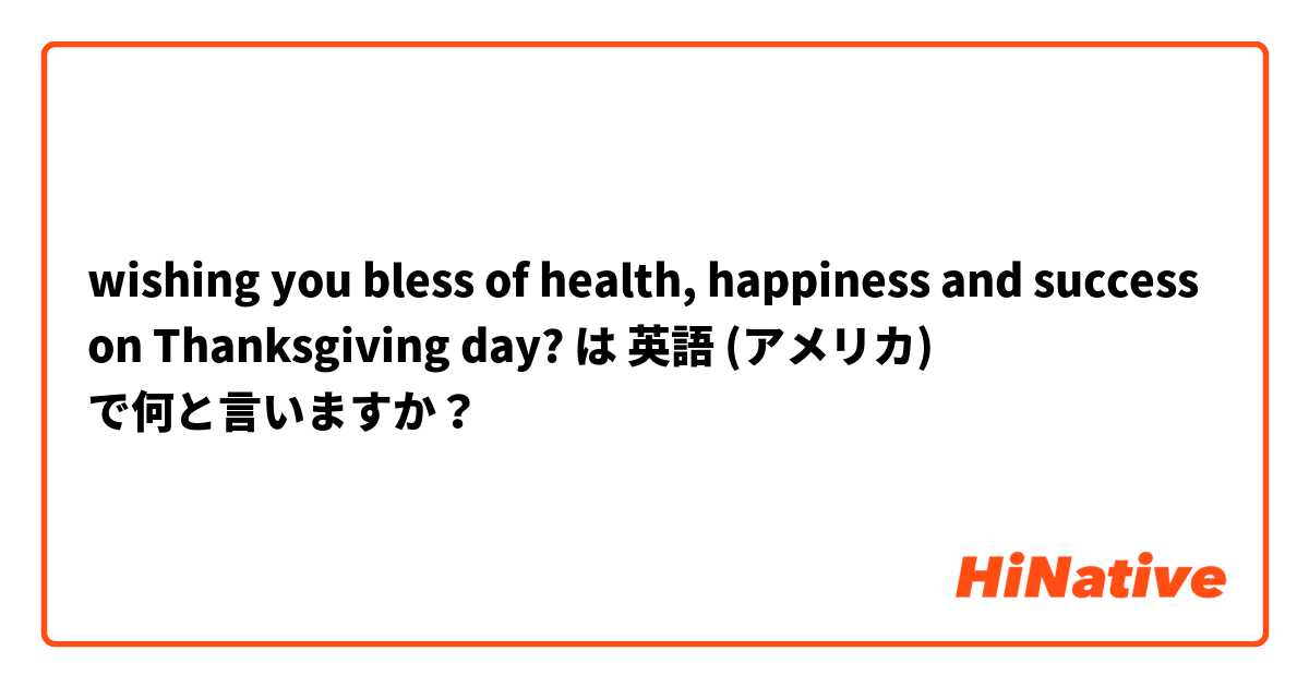 wishing you bless of health, happiness and success on Thanksgiving day?  は 英語 (アメリカ) で何と言いますか？