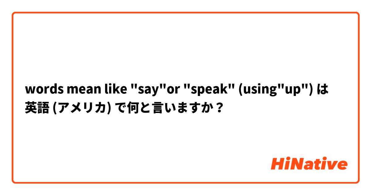 words mean like "say"or "speak" (using"up") は 英語 (アメリカ) で何と言いますか？