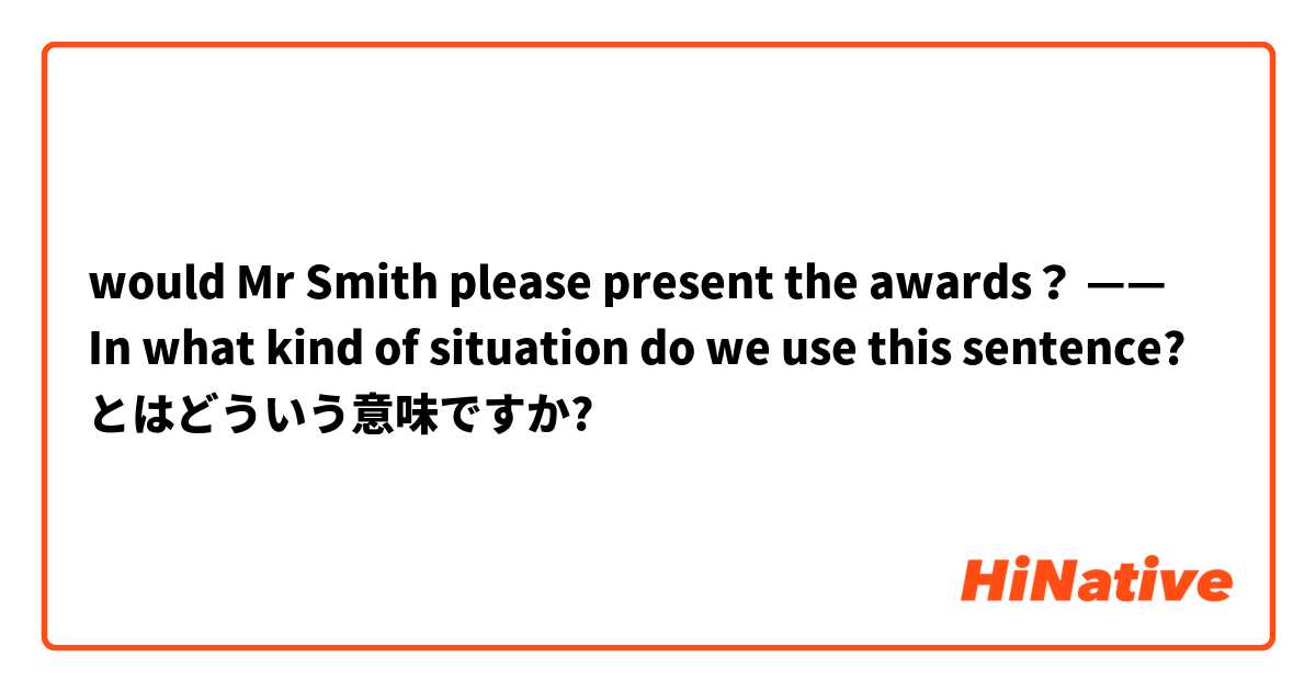 would Mr Smith please present the awards？ —— In what kind of situation do we use this sentence? とはどういう意味ですか?