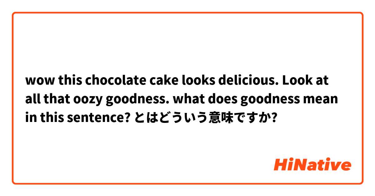 wow this chocolate cake looks delicious.
Look at all that oozy goodness.

what does goodness mean in this sentence?  とはどういう意味ですか?
