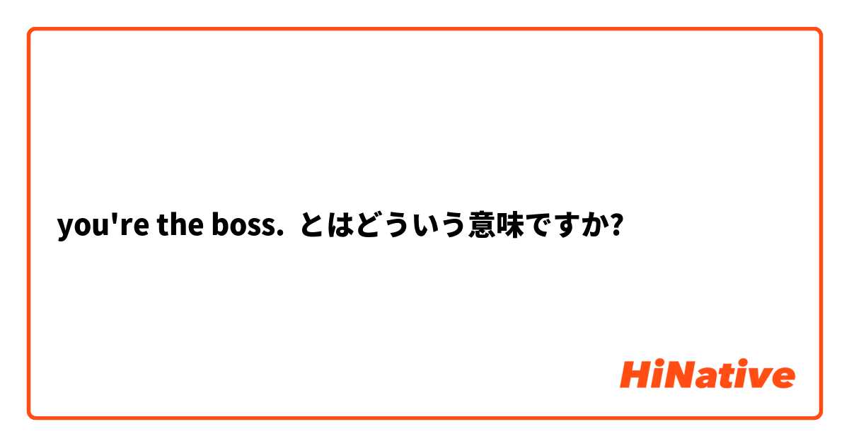 you're the boss.  とはどういう意味ですか?