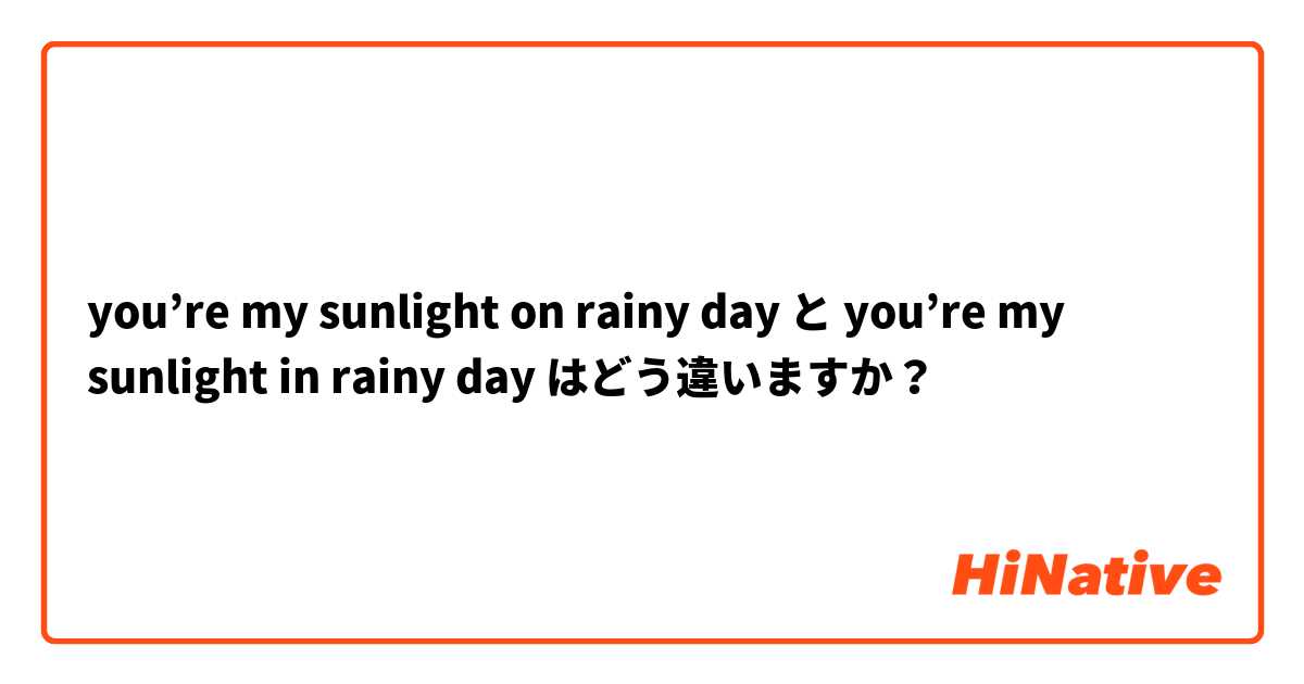 you’re my sunlight on rainy day  と you’re my sunlight in rainy day  はどう違いますか？