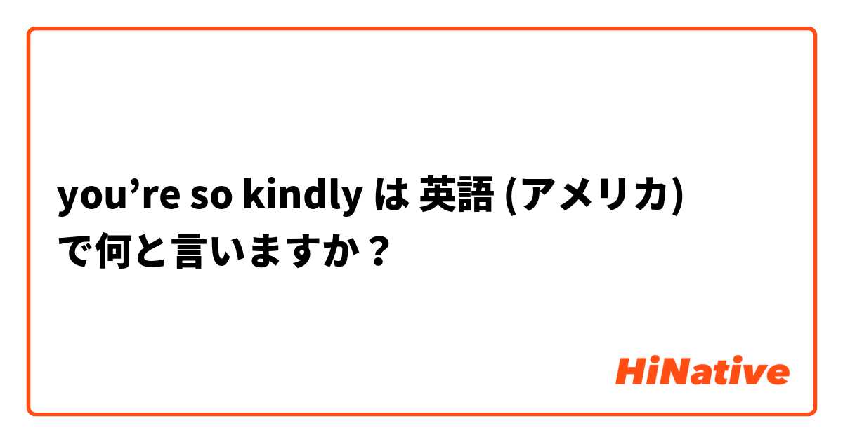 you’re so kindly  は 英語 (アメリカ) で何と言いますか？