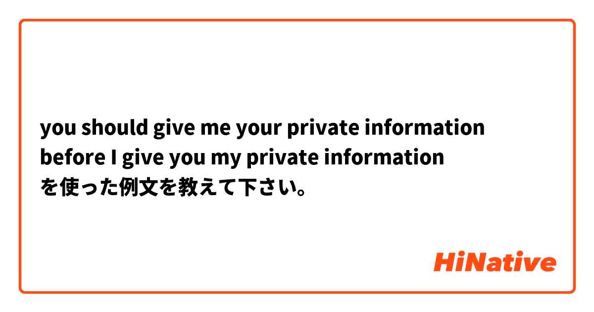 you  should give me your private information before I give you my private information を使った例文を教えて下さい。