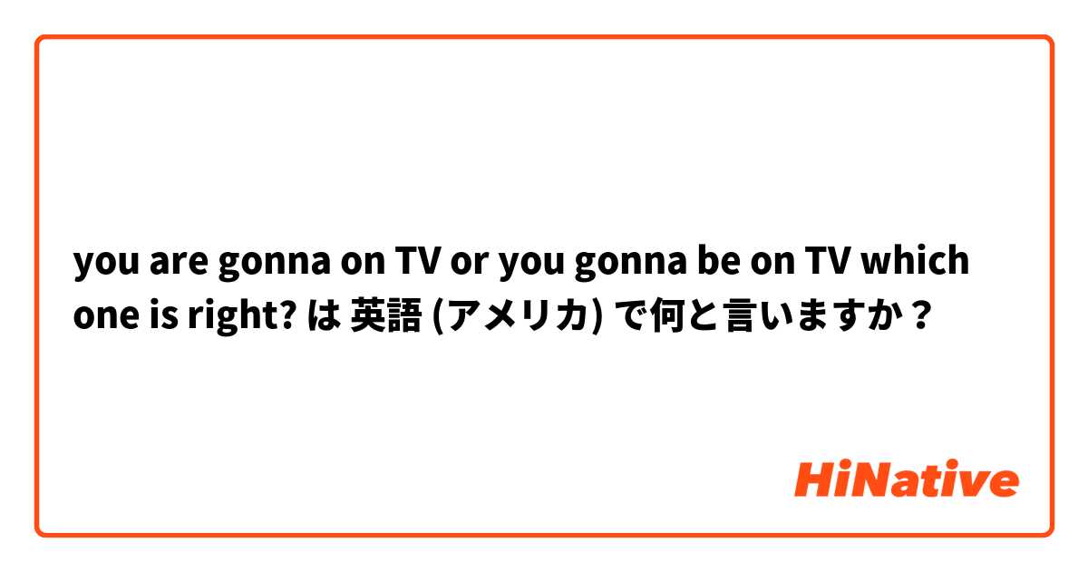 you are gonna on TV  or   you gonna be on TV   which one is right? は 英語 (アメリカ) で何と言いますか？