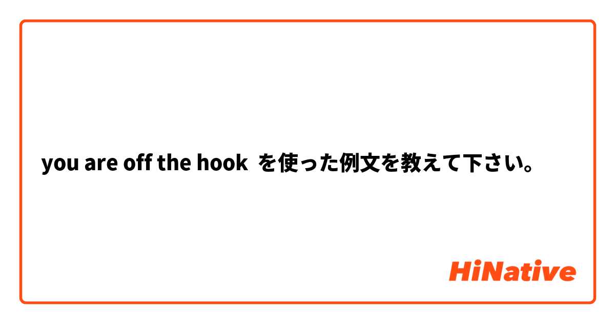 you are off the hook を使った例文を教えて下さい。