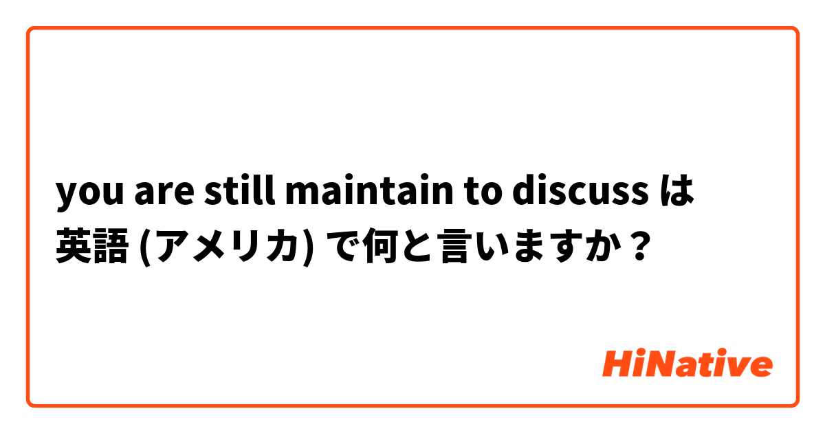you are still maintain to discuss は 英語 (アメリカ) で何と言いますか？