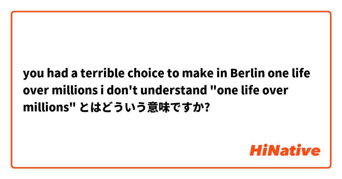 you had a terrible choice to make in Berlin one life over millions
i don't understand "one life over millions" とはどういう意味ですか?