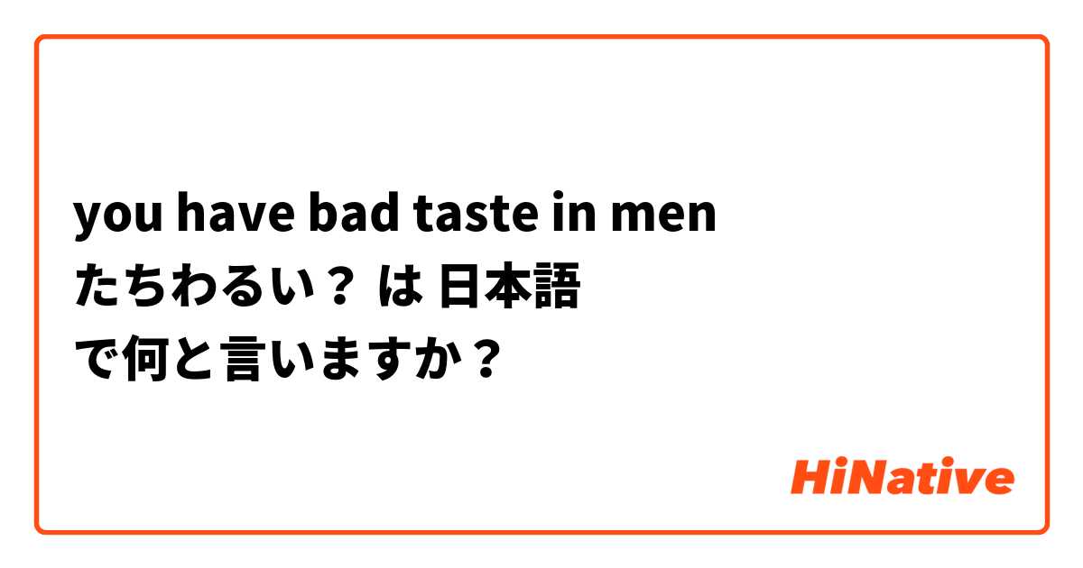 you have bad taste in men たちわるい？ は 日本語 で何と言いますか？