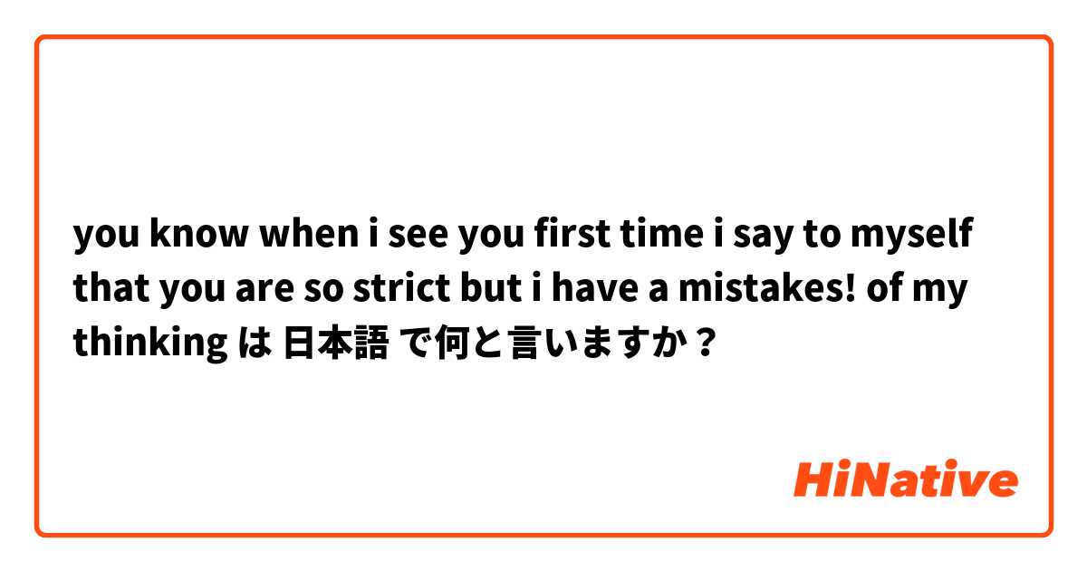 you know when i see you first time i say to myself that you are so strict but i have a mistakes! of my thinking は 日本語 で何と言いますか？