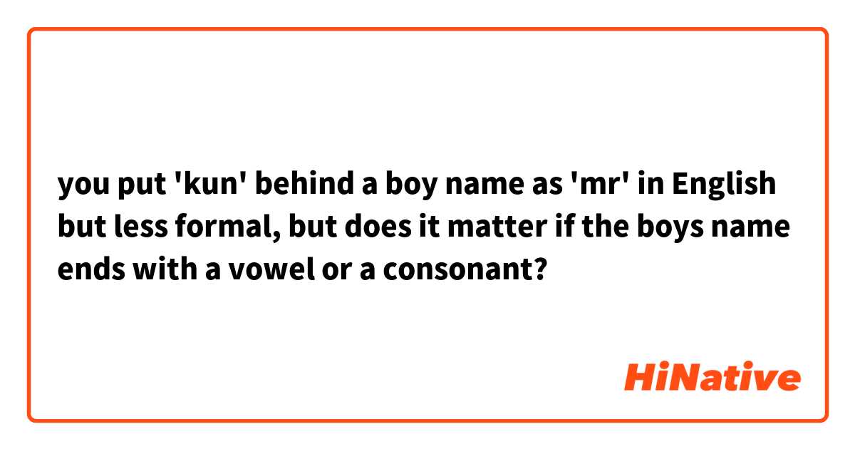 you put 'kun' behind a boy name as 'mr' in English but less formal, but does it matter if the boys name ends with a vowel or a consonant?