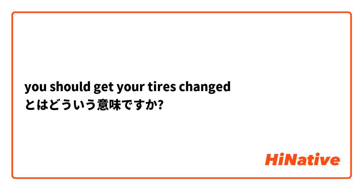 you should get your tires changed とはどういう意味ですか?