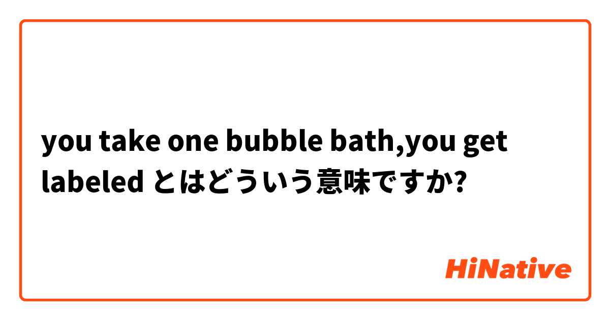 you take one bubble bath,you get labeled とはどういう意味ですか?