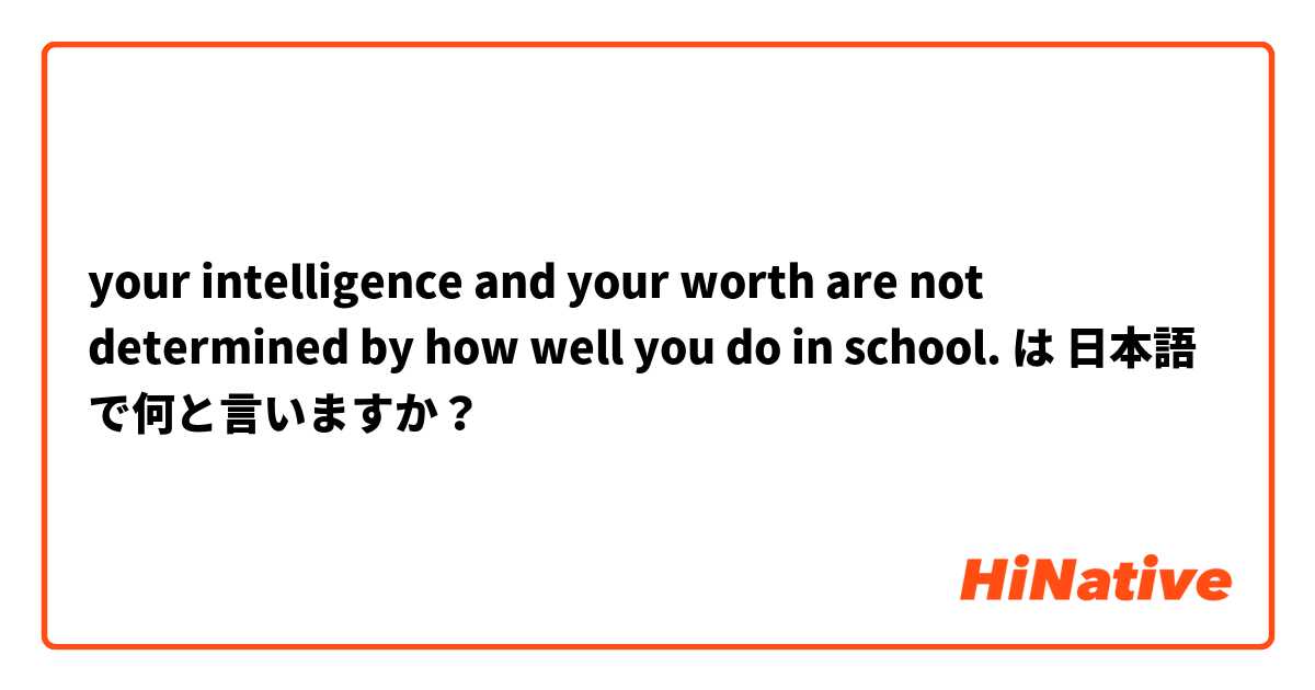 your intelligence and your worth are not determined by how well you do in school. は 日本語 で何と言いますか？
