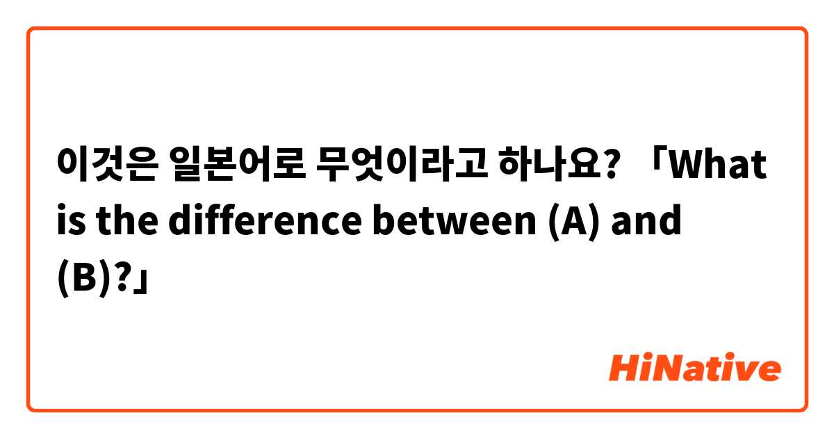 이것은 일본어로 무엇이라고 하나요? 「What is the difference between (A) and (B)?」