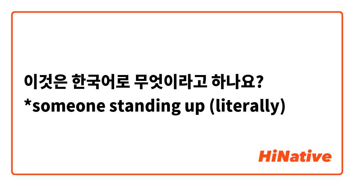 이것은 한국어로 무엇이라고 하나요?  *someone standing up (literally) 