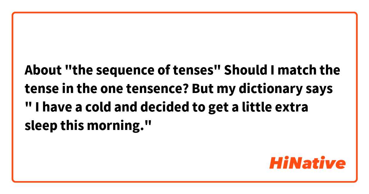 About "the sequence of tenses"
Should I match the tense in the one tensence?

But my dictionary says " I have a cold and decided to get a little extra sleep this morning."