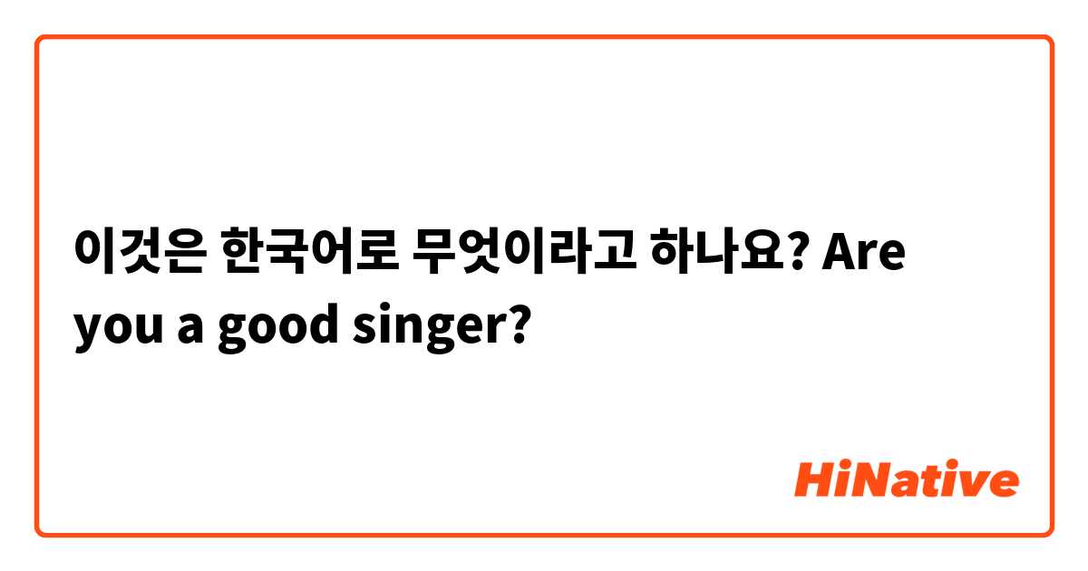 이것은 한국어로 무엇이라고 하나요? Are you a good singer?