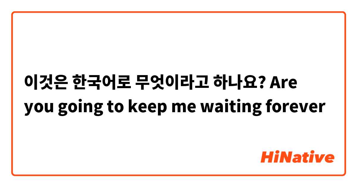 이것은 한국어로 무엇이라고 하나요? Are you going to keep me waiting forever