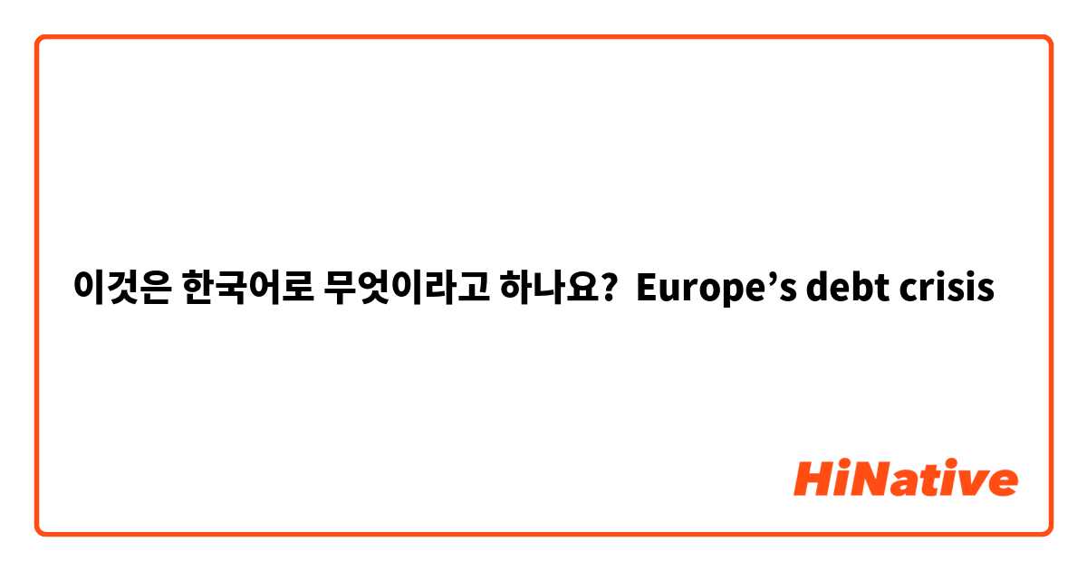 이것은 한국어로 무엇이라고 하나요? Europe’s debt crisis