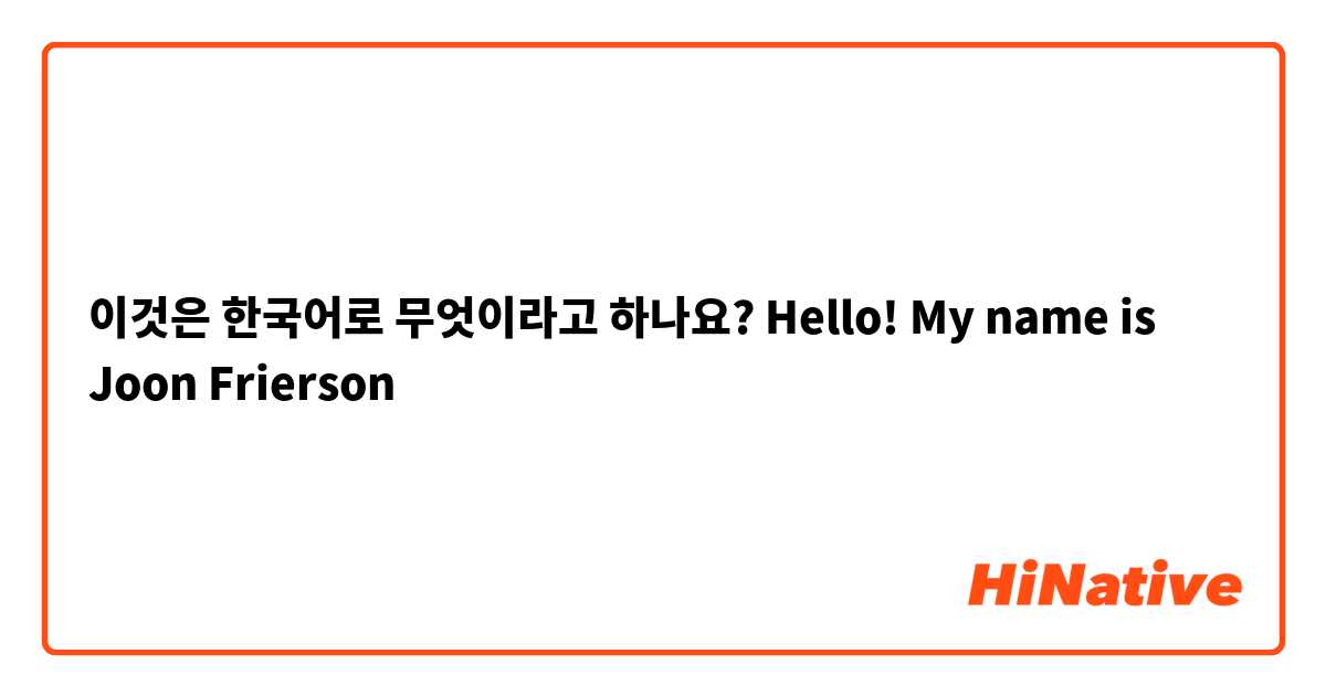 이것은 한국어로 무엇이라고 하나요? Hello! My name is Joon Frierson
