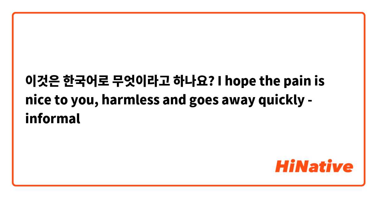 이것은 한국어로 무엇이라고 하나요? I hope the pain is nice to you, harmless and goes away quickly
- informal 