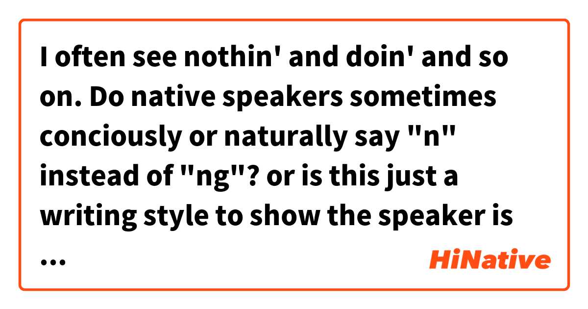 I often see nothin' and doin' and so on. Do native speakers sometimes conciously or naturally say "n" instead of "ng"? or is this just a writing style to show the speaker is speaking lazily or something? 