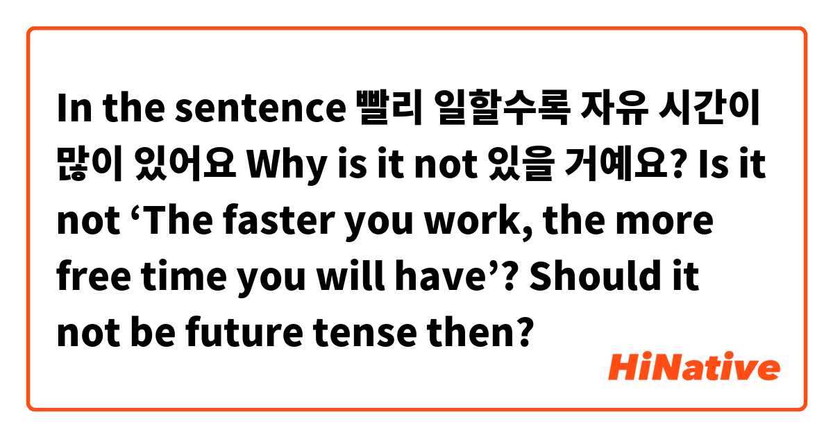 In the sentence 

빨리 일할수록 자유 시간이 많이 있어요

Why is it not 있을 거예요?

Is it not ‘The faster you work, the more free time you will have’? Should it not be future tense then?