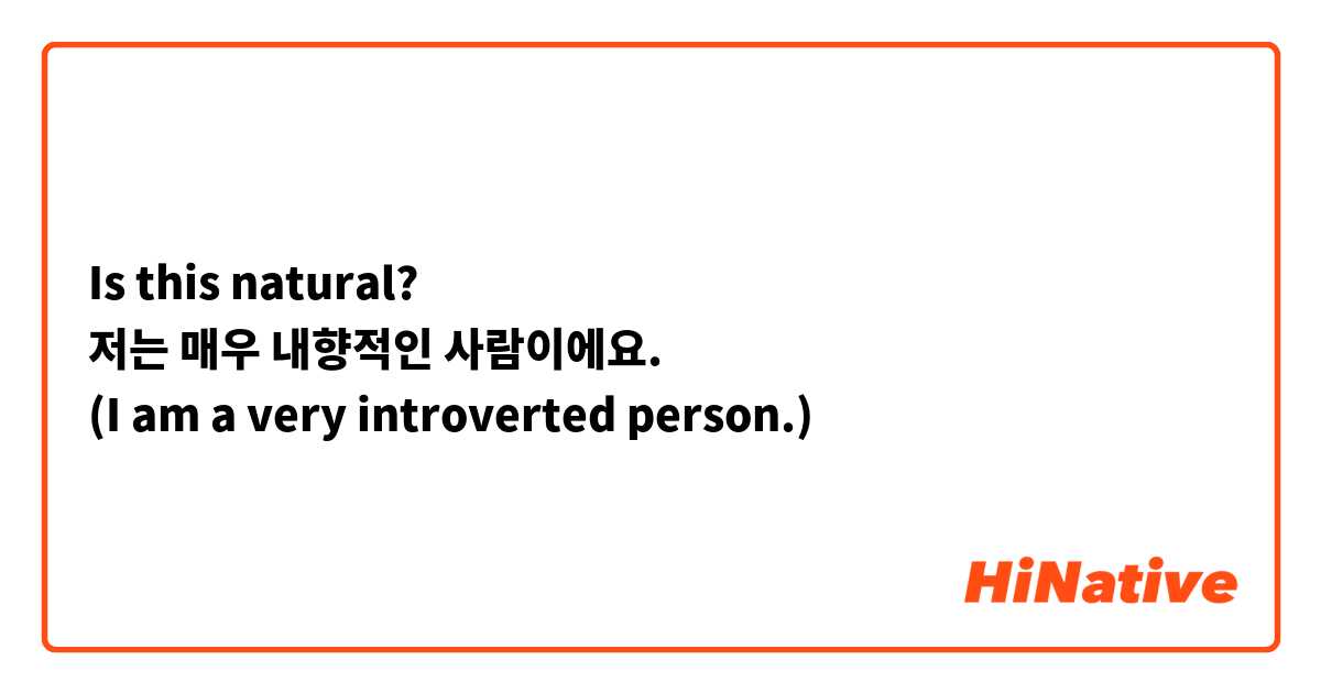 Is this natural?
저는 매우 내향적인 사람이에요.
(I am a very introverted person.)
