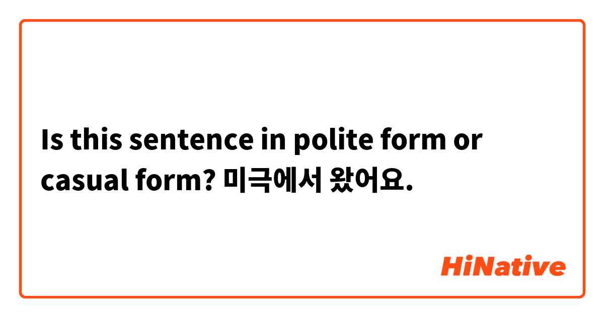 Is this sentence in polite form or casual form?
미극에서 왔어요.