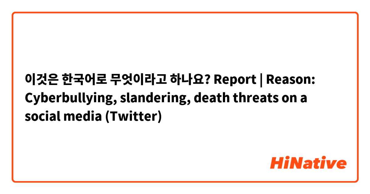 이것은 한국어로 무엇이라고 하나요? Report | Reason: Cyberbullying, slandering, death threats on a social media (Twitter)