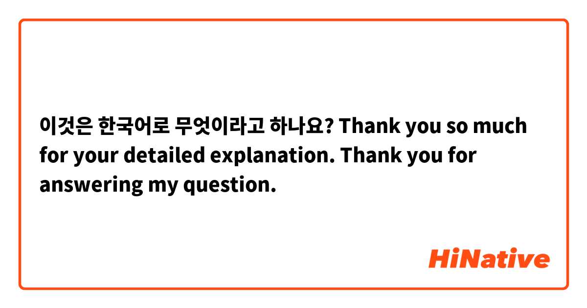 이것은 한국어로 무엇이라고 하나요? Thank you so much for your detailed explanation. 

Thank you for answering my question. 