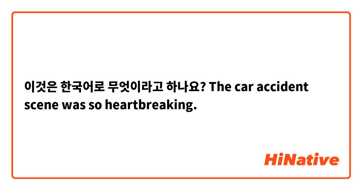 이것은 한국어로 무엇이라고 하나요? The car accident scene was so heartbreaking. 