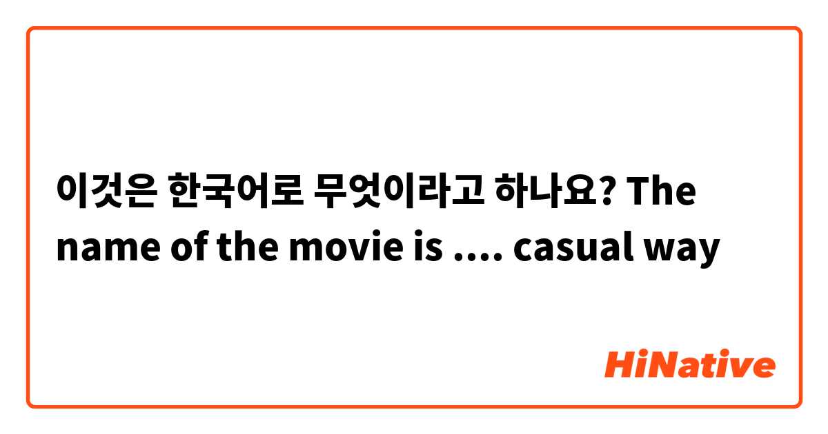 이것은 한국어로 무엇이라고 하나요? The name of the movie is .... casual way