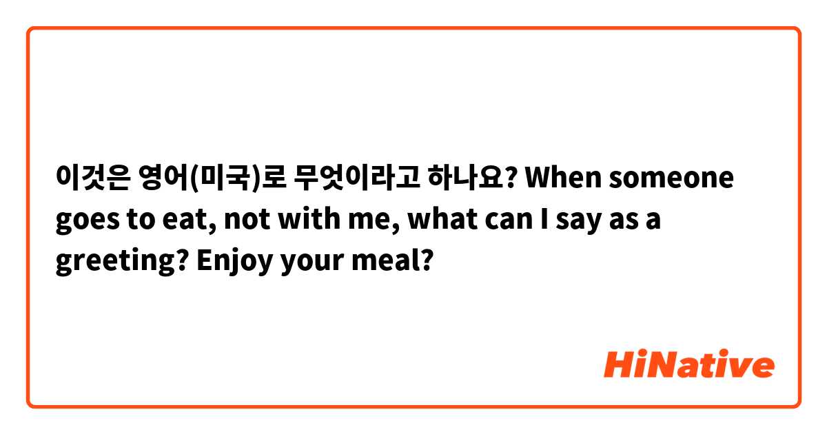 이것은 영어(미국)로 무엇이라고 하나요? When someone goes to eat, not with me, what can I say as a greeting? Enjoy your meal?