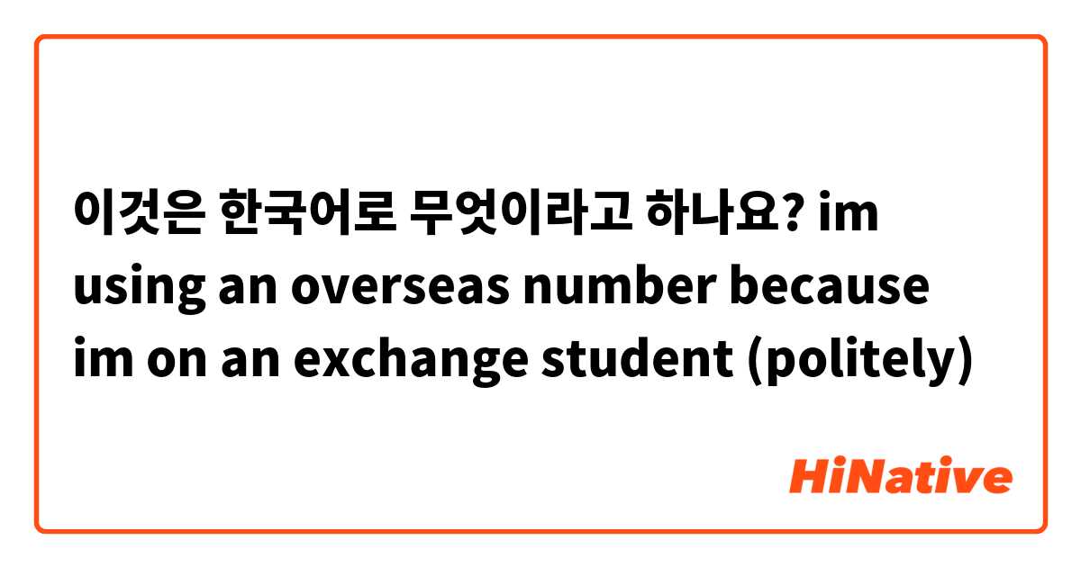 이것은 한국어로 무엇이라고 하나요? im using an overseas number because im on an exchange student
(politely)