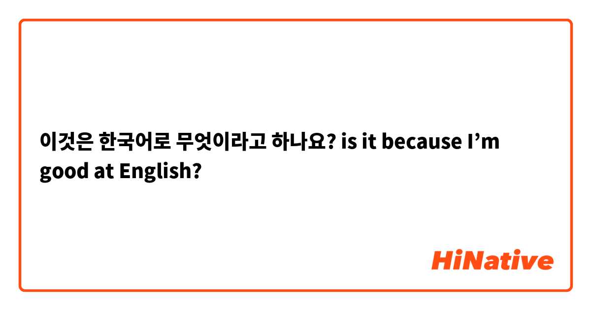 이것은 한국어로 무엇이라고 하나요? is it because I’m good at English?