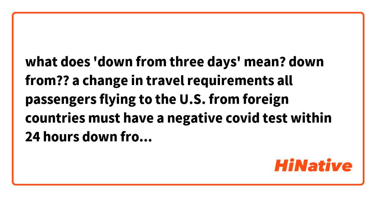 what does 'down from three days' mean?
down from??

a change in travel requirements all passengers flying to the U.S. from foreign countries must have a negative covid test within 24 hours down from three days.