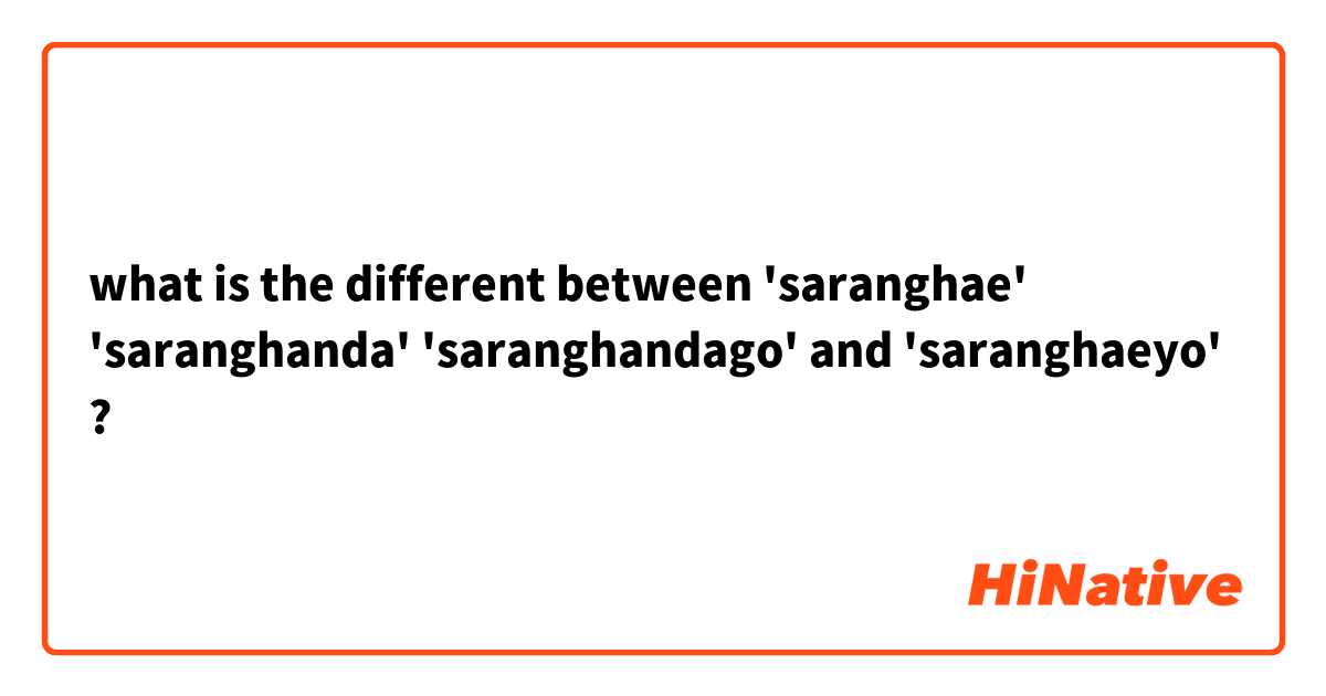 what is the different between 'saranghae' 'saranghanda' 'saranghandago' and 'saranghaeyo' ?
