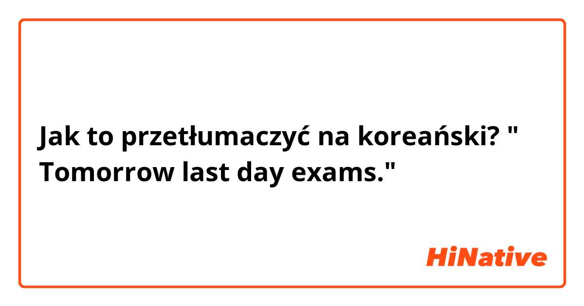 Jak to przetłumaczyć na koreański? " Tomorrow last day exams."