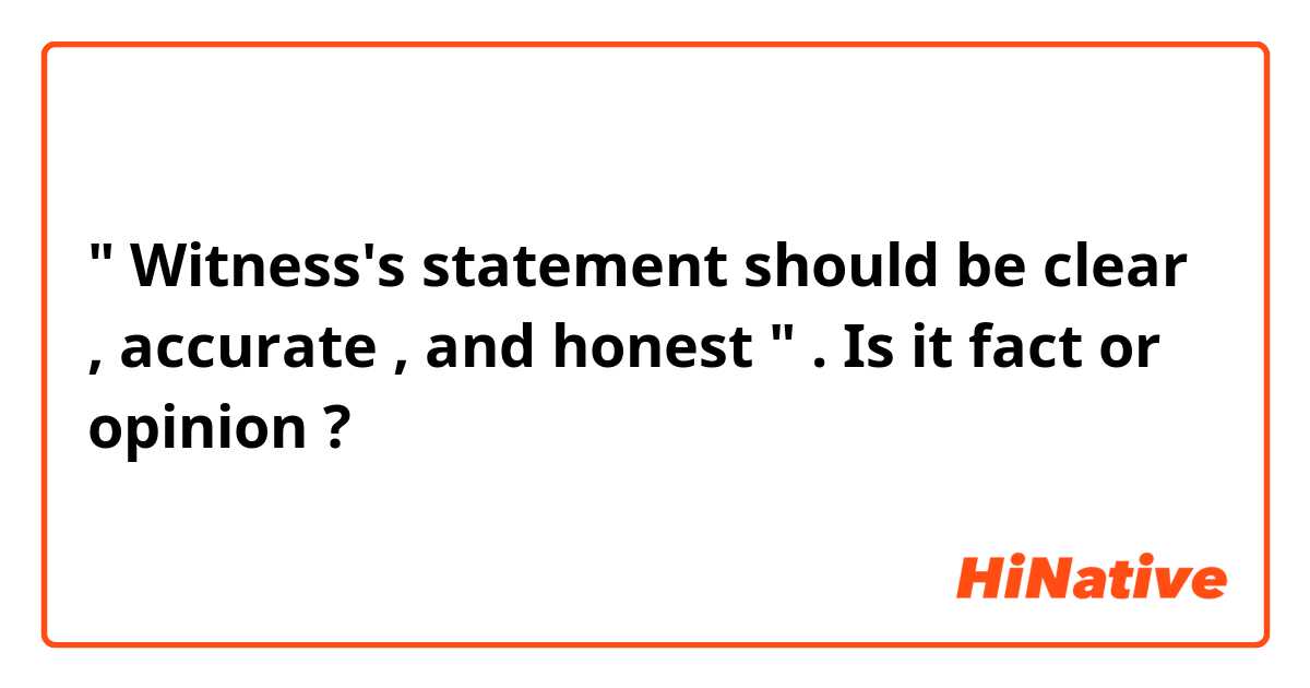 " Witness's statement should be clear , accurate , and honest " . 
Is it fact or opinion ? 