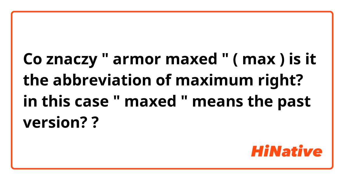 Co znaczy " armor maxed " ( max ) is it the abbreviation of maximum right? in this case " maxed " means the past version??