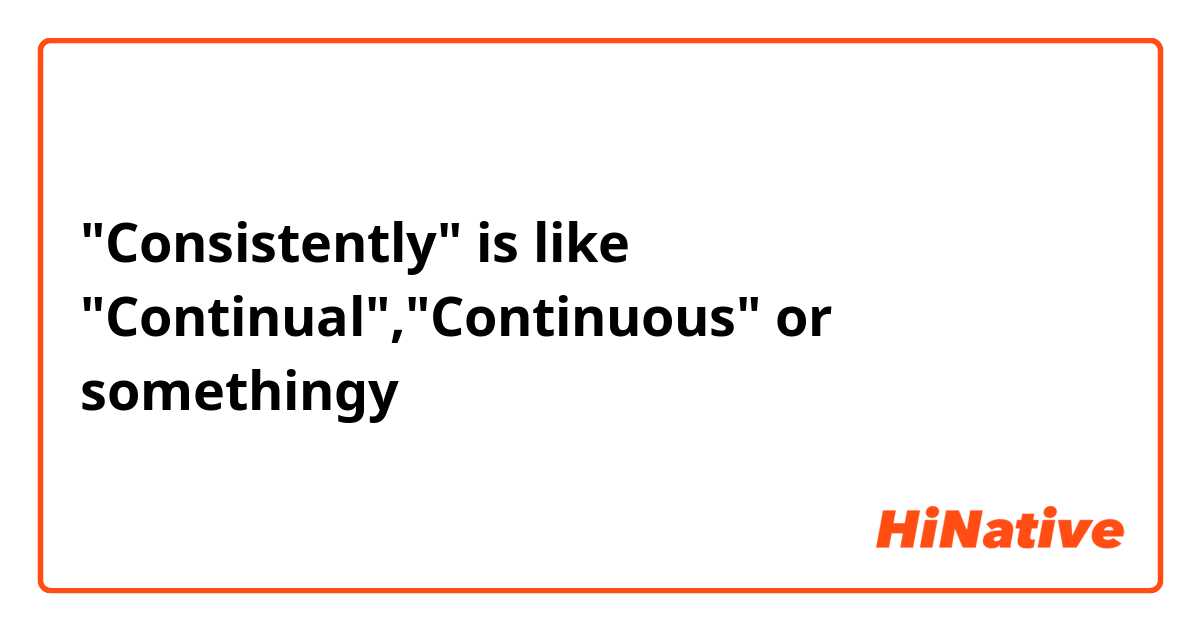 "Consistently" is like "Continual","Continuous" or somethingy