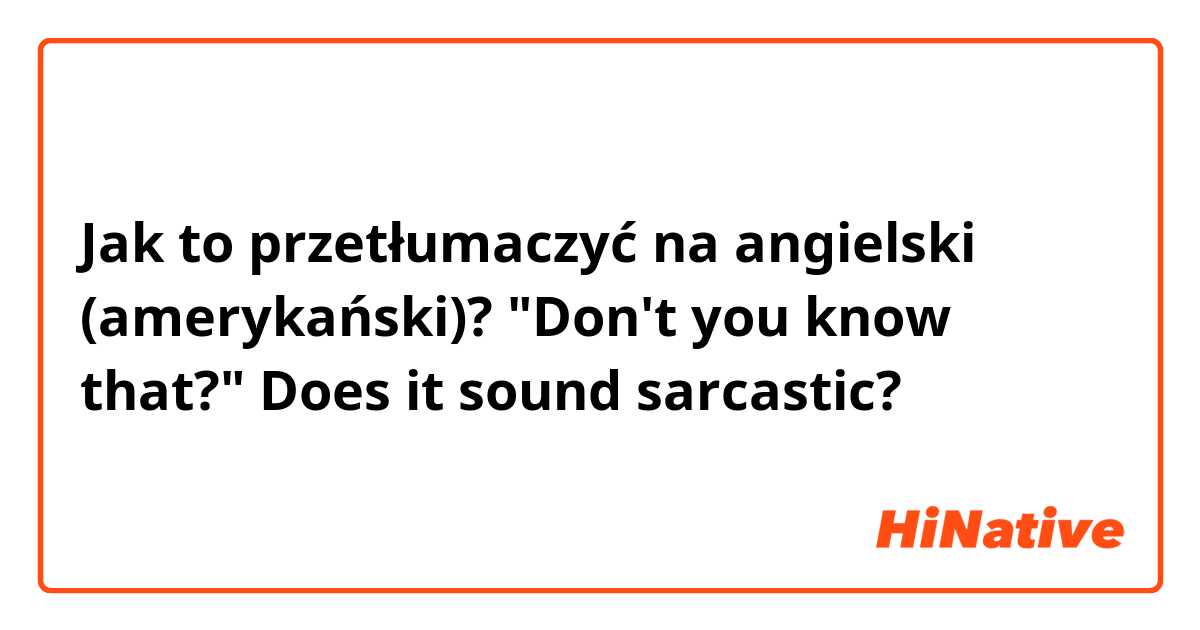 Jak to przetłumaczyć na angielski (amerykański)? "Don't you know that?"
Does it sound sarcastic?