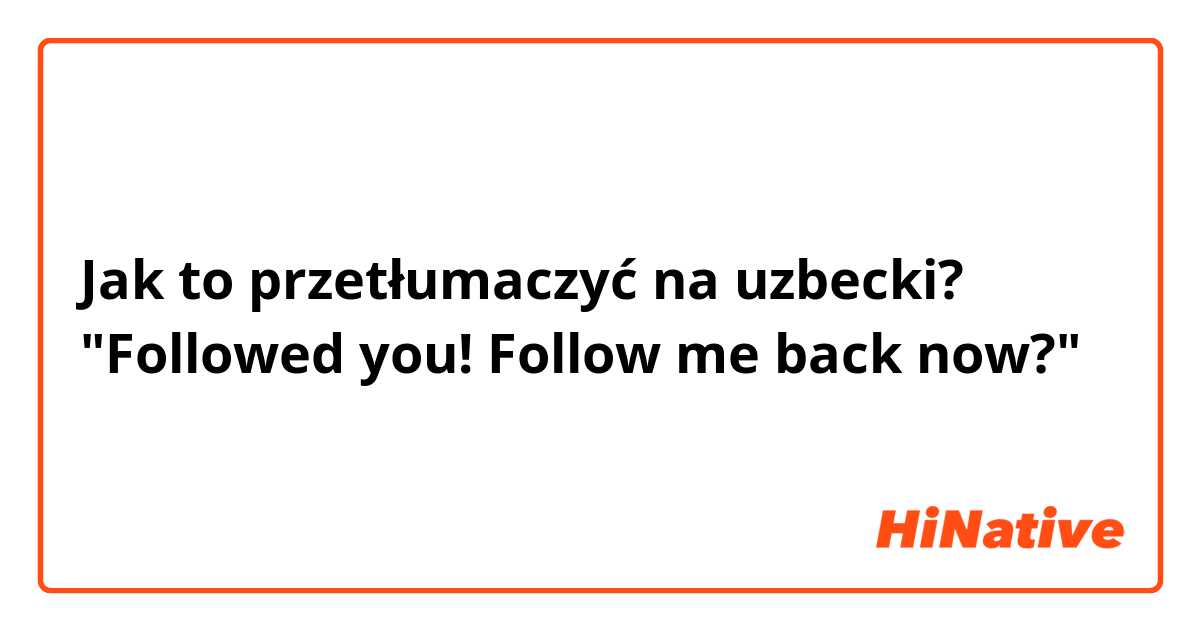 Jak to przetłumaczyć na uzbecki? "Followed you! Follow me back now?"