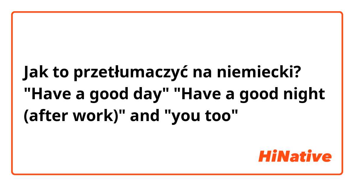 Jak to przetłumaczyć na niemiecki? "Have a good day"  "Have a good night (after work)"  and "you too" 