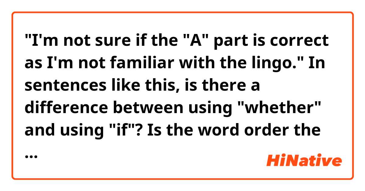 "I'm not sure if the "A" part is correct as I'm not familiar with the lingo."

In sentences like this, is there a difference between using "whether" and using "if"? Is the word order the same in both cases?